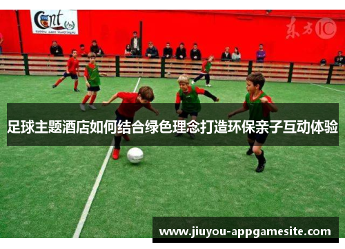 足球主题酒店如何结合绿色理念打造环保亲子互动体验