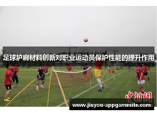 足球护肩材料创新对职业运动员保护性能的提升作用